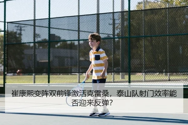 崔康熙变阵双前锋激活克雷桑，泰山队射门效率能否迎来反弹？